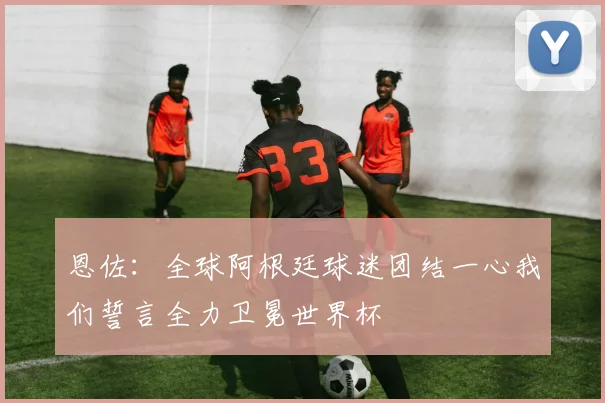 恩佐:全球阿根廷球迷团结一心我们誓言全力卫冕世界杯