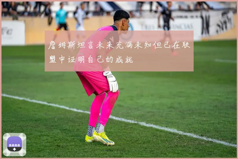 詹姆斯坦言未来充满未知但已在联盟中证明自己的成就