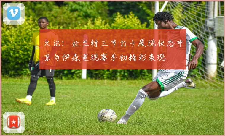 火记：杜兰特三节打卡展现状态申京与伊森重现赛季初精彩表现