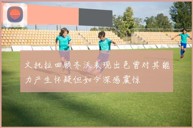 文托拉回顾齐沃表现出色曾对其能力产生怀疑但如今深感震惊
