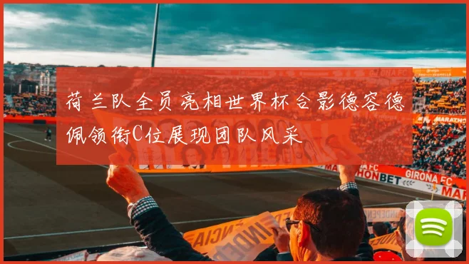 荷兰队全员亮相世界杯合影德容德佩领衔C位展现团队风采