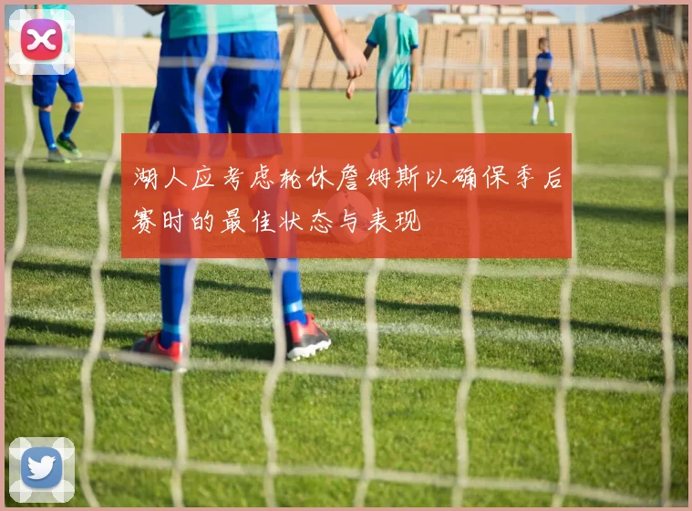 湖人应考虑轮休詹姆斯以确保季后赛时的最佳状态与表现