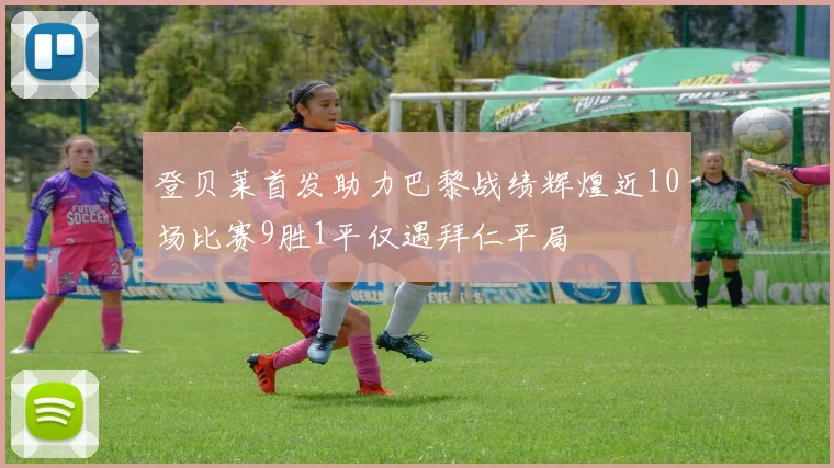 登贝莱首发助力巴黎战绩辉煌近10场比赛9胜1平仅遇拜仁平局