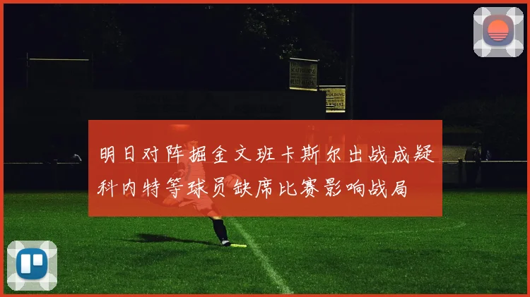 明日对阵掘金文班卡斯尔出战成疑科内特等球员缺席比赛影响战局