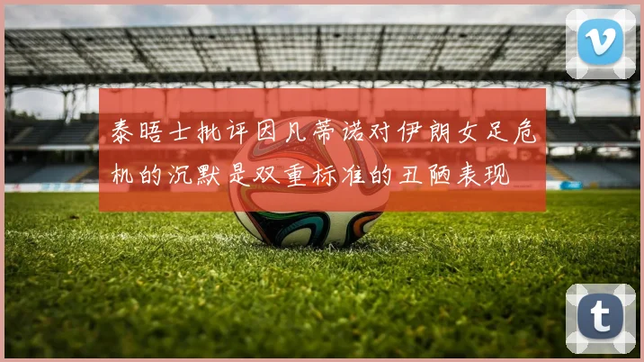 泰晤士批评因凡蒂诺对伊朗女足危机的沉默是双重标准的丑陋表现