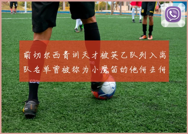 前切尔西青训天才被英乙队列入离队名单曾被称为小魔笛的他何去何从