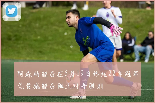 阿森纳能否在5月19日终结22年冠军荒曼城能否阻止对手胜利