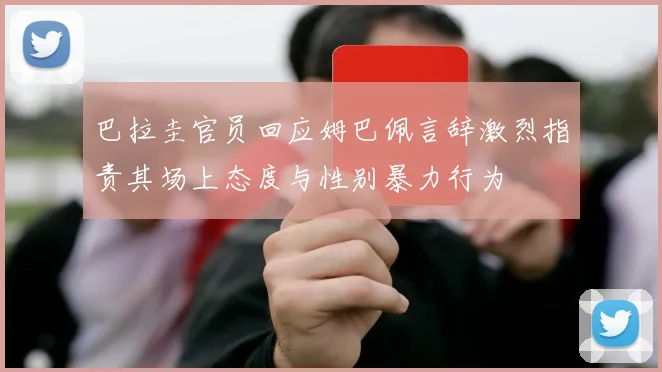 巴拉圭官员回应姆巴佩言辞激烈指责其场上态度与性别暴力行为