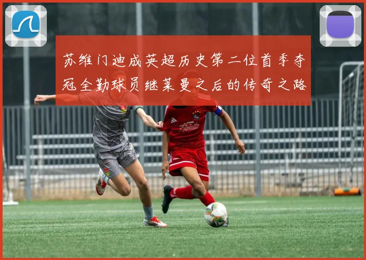 苏维门迪成英超历史第二位首季夺冠全勤球员继莱曼之后的传奇之路