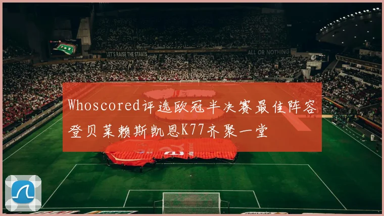 Whoscored评选欧冠半决赛最佳阵容登贝莱赖斯凯恩K77齐聚一堂