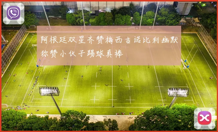 阿根廷双星齐赞梅西吉诺比利幽默称赞小伙子踢球真棒