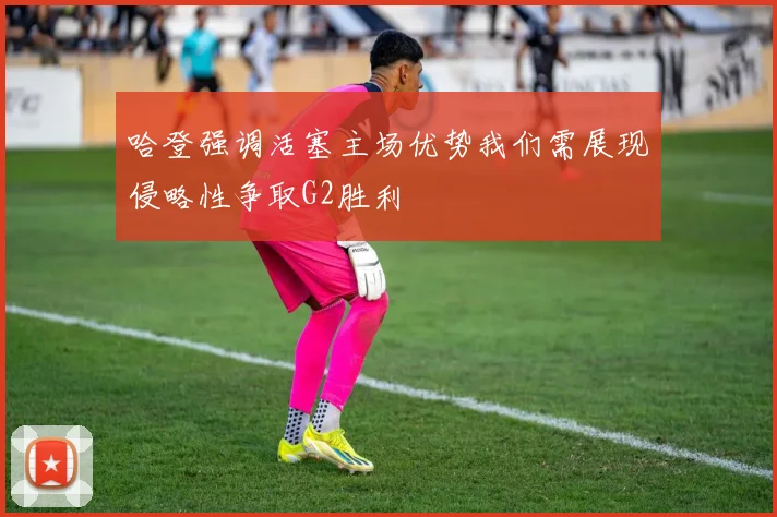 哈登强调活塞主场优势我们需展现侵略性争取G2胜利