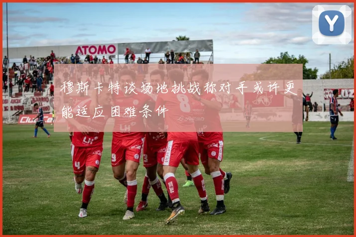 穆斯卡特谈场地挑战称对手或许更能适应困难条件